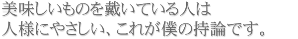 美味しいものを戴いている人は人様にやさしい、これが僕の持論です。