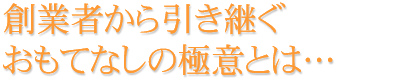 創業者から引き継ぐおもてなしの極意とは…
