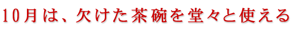 10月は、欠けた茶碗を堂々と使える