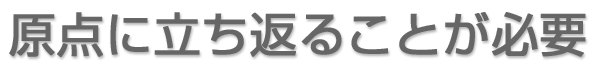 原点に立ち返ることが必要