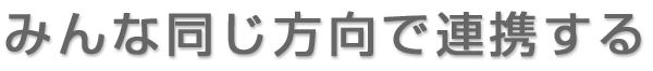 みんな同じ方向で連携する