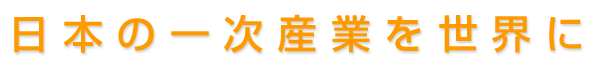 日本の一次産業を世界に