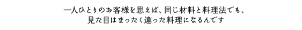 一人ひとりのお客様を思えば、同じ材料と料理法でも、見た目はまったく違った料理になるんです