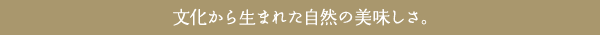 文化から生まれた自然の美味しさ。