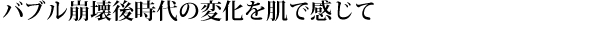 バブル崩壊後時代の変化を肌で感じて