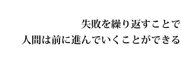 失敗を繰り返すことで人間は前に進んでいくことができる