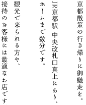 京都散策の行き帰りに御馳走を。JR京都駅中央改札口真上にあり、ホームまで数分です。観光で来らる方や、接待のお客様には最適なお店です。